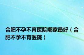 合肥不孕不育医院哪家最好（合肥不孕不育医院）