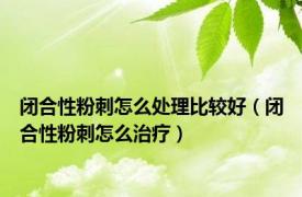 闭合性粉刺怎么处理比较好（闭合性粉刺怎么治疗）