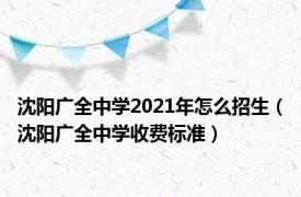 沈阳广全中学2021年怎么招生（沈阳广全中学收费标准）