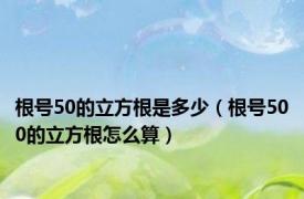 根号50的立方根是多少（根号500的立方根怎么算）