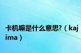 卡机嘛是什么意思?（kajima）