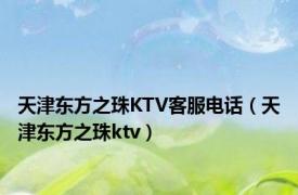 天津东方之珠KTV客服电话（天津东方之珠ktv）