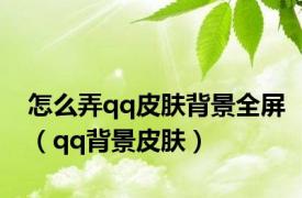 怎么弄qq皮肤背景全屏（qq背景皮肤）