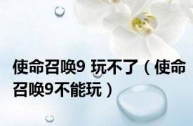 使命召唤9 玩不了（使命召唤9不能玩）