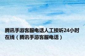 腾讯手游客服电话人工接听24小时在线（腾讯手游客服电话）