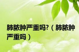 肺脓肿严重吗?（肺脓肿严重吗）