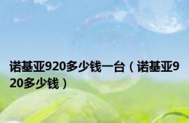 诺基亚920多少钱一台（诺基亚920多少钱）