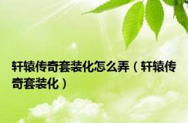 轩辕传奇套装化怎么弄（轩辕传奇套装化）