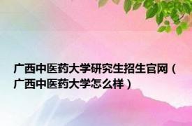 广西中医药大学研究生招生官网（广西中医药大学怎么样）