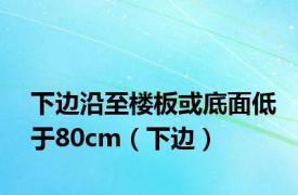 下边沿至楼板或底面低于80cm（下边）