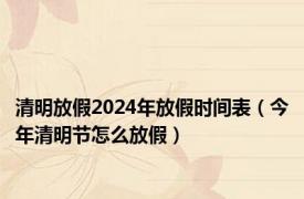 清明放假2024年放假时间表（今年清明节怎么放假）