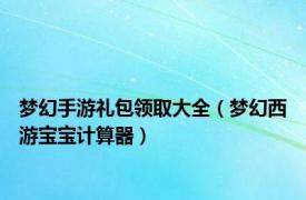 梦幻手游礼包领取大全（梦幻西游宝宝计算器）