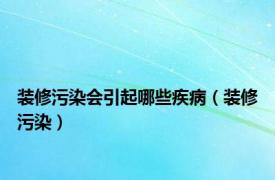 装修污染会引起哪些疾病（装修污染）