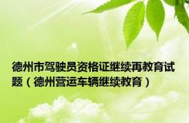 德州市驾驶员资格证继续再教育试题（德州营运车辆继续教育）