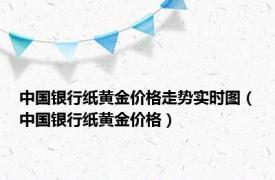 中国银行纸黄金价格走势实时图（中国银行纸黄金价格）