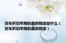 货车折旧年限的最新规定是什么（货车折旧年限的最新规定）