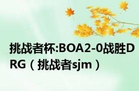 挑战者杯:BOA2-0战胜DRG（挑战者sjm）