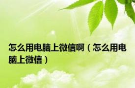 怎么用电脑上微信啊（怎么用电脑上微信）