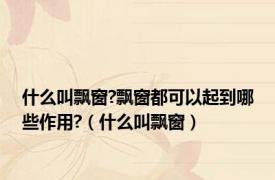 什么叫飘窗?飘窗都可以起到哪些作用?（什么叫飘窗）