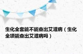 生化全套能不能查出艾滋病（生化全项能查出艾滋病吗）