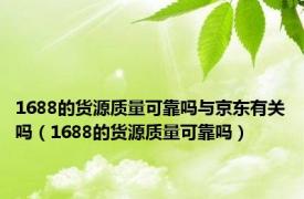 1688的货源质量可靠吗与京东有关吗（1688的货源质量可靠吗）