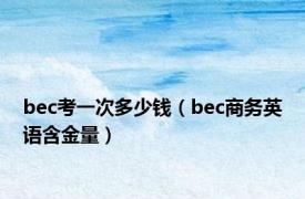 bec考一次多少钱（bec商务英语含金量）