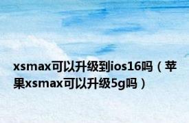 xsmax可以升级到ios16吗（苹果xsmax可以升级5g吗）