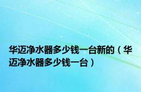 华迈净水器多少钱一台新的（华迈净水器多少钱一台）