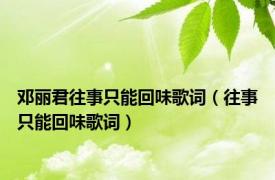 邓丽君往事只能回味歌词（往事只能回味歌词）