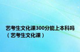 艺考生文化课300分能上本科吗（艺考生文化课）