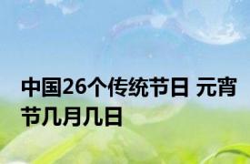 中国26个传统节日 元宵节几月几日 