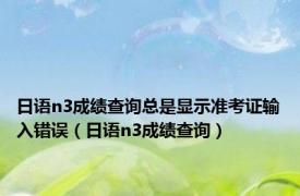 日语n3成绩查询总是显示准考证输入错误（日语n3成绩查询）