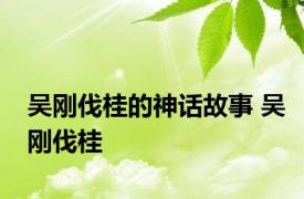 吴刚伐桂的神话故事 吴刚伐桂 