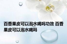 百香果皮可以泡水喝吗功效 百香果皮可以泡水喝吗 