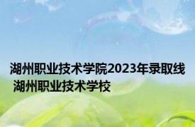 湖州职业技术学院2023年录取线 湖州职业技术学校 