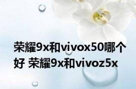 荣耀9x和vivox50哪个好 荣耀9x和vivoz5x 