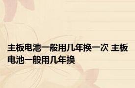 主板电池一般用几年换一次 主板电池一般用几年换 