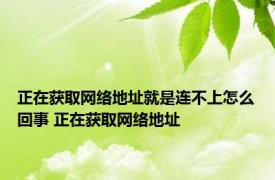 正在获取网络地址就是连不上怎么回事 正在获取网络地址 