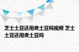 芝士土豆还用煮土豆吗视频 芝士土豆还用煮土豆吗 