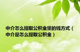 中介怎么提取公积金里的钱方式（中介是怎么提取公积金）