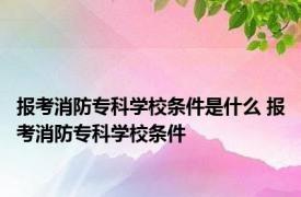 报考消防专科学校条件是什么 报考消防专科学校条件 