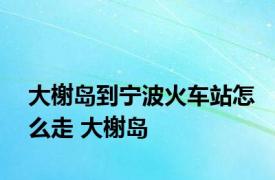 大榭岛到宁波火车站怎么走 大榭岛 