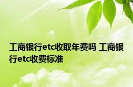 工商银行etc收取年费吗 工商银行etc收费标准 