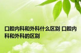 口腔内科和外科什么区别 口腔内科和外科的区别 