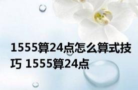 1555算24点怎么算式技巧 1555算24点 