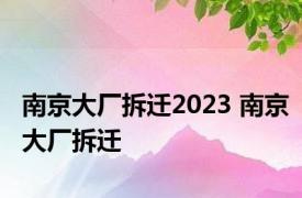 南京大厂拆迁2023 南京大厂拆迁 