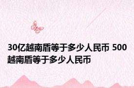 30亿越南盾等于多少人民币 500越南盾等于多少人民币 