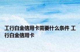 工行白金信用卡需要什么条件 工行白金信用卡 