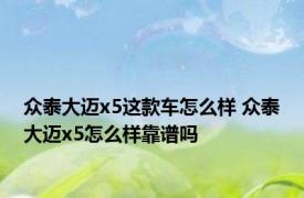 众泰大迈x5这款车怎么样 众泰大迈x5怎么样靠谱吗 