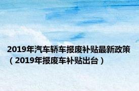 2019年汽车轿车报废补贴最新政策（2019年报废车补贴出台）